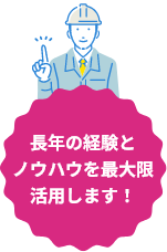 長年の経験とノウハウを最大限活用します！